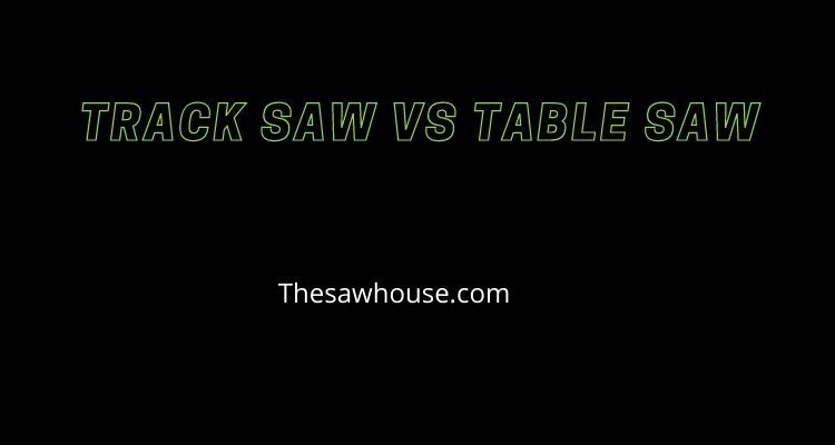 Track Saw Vs Table Saw | Which One Is Better For You?