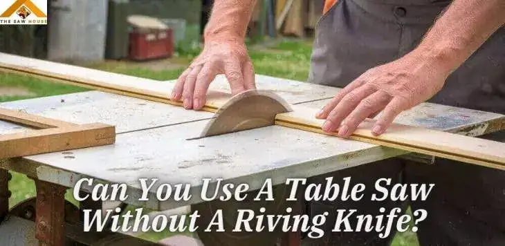 Can You Use A Table Saw Without A Riving Knife?